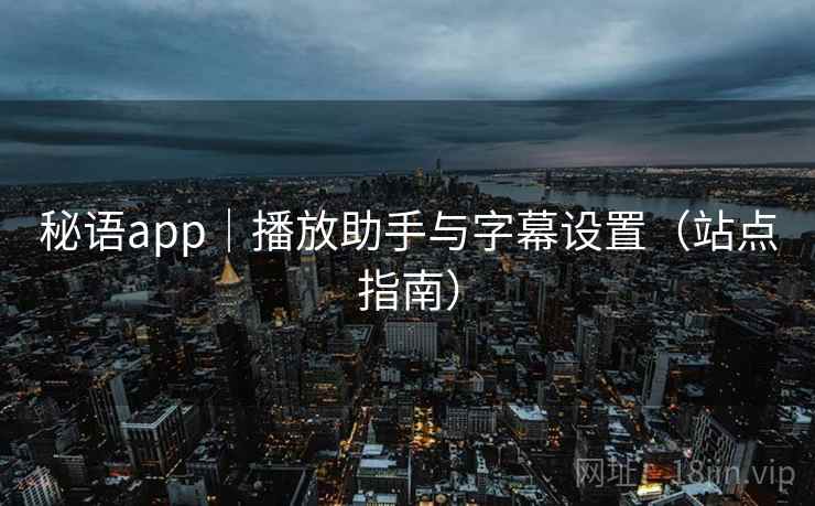 秘语app｜播放助手与字幕设置（站点指南）