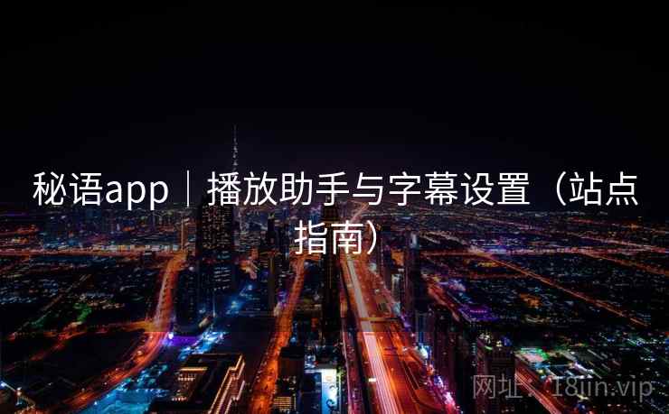秘语app｜播放助手与字幕设置（站点指南）