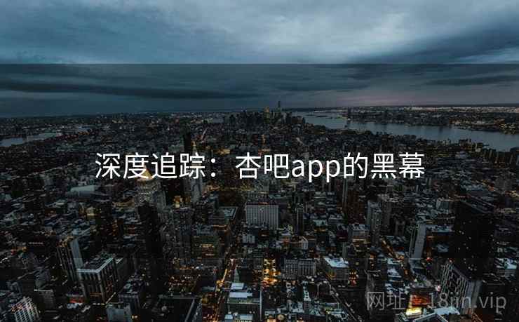 深度追踪：杏吧app的黑幕