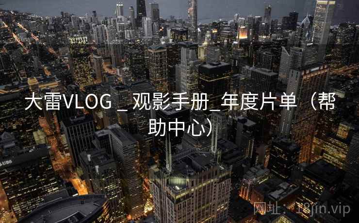 大雷VLOG _ 观影手册_年度片单（帮助中心）