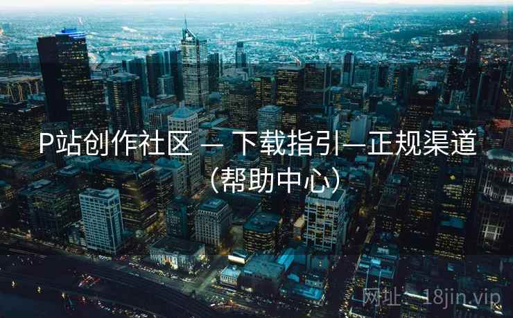 P站创作社区 — 下载指引—正规渠道（帮助中心）