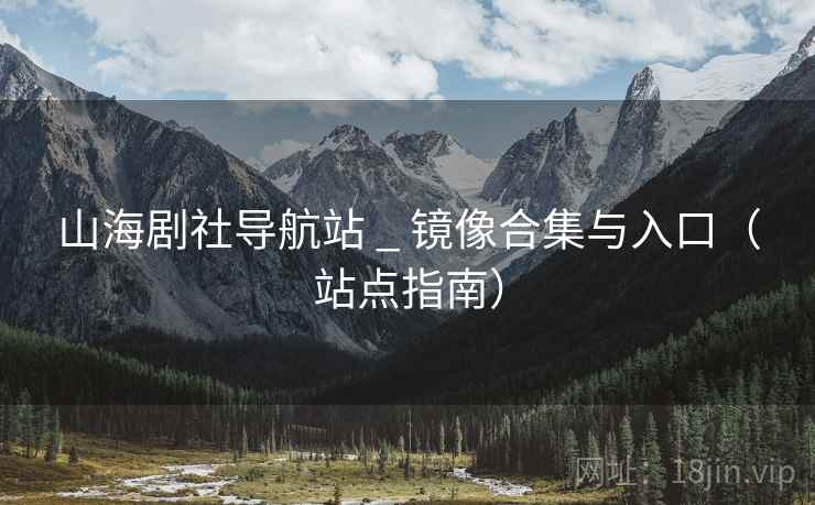 山海剧社导航站 _ 镜像合集与入口（站点指南）