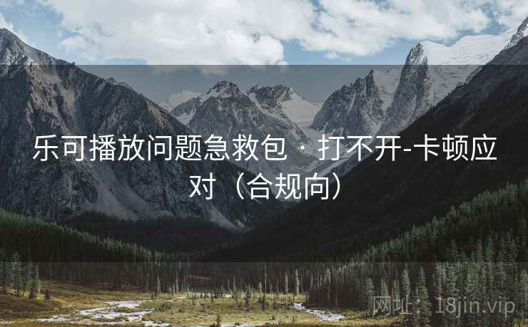 乐可播放问题急救包 · 打不开-卡顿应对（合规向）