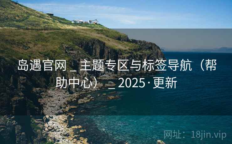 岛遇官网 _ 主题专区与标签导航（帮助中心） 2025·更新  第1张