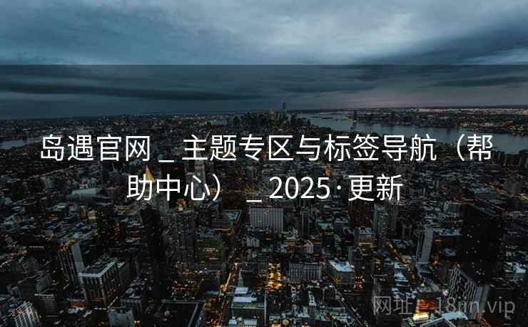 岛遇官网 _ 主题专区与标签导航（帮助中心） 2025·更新  第2张