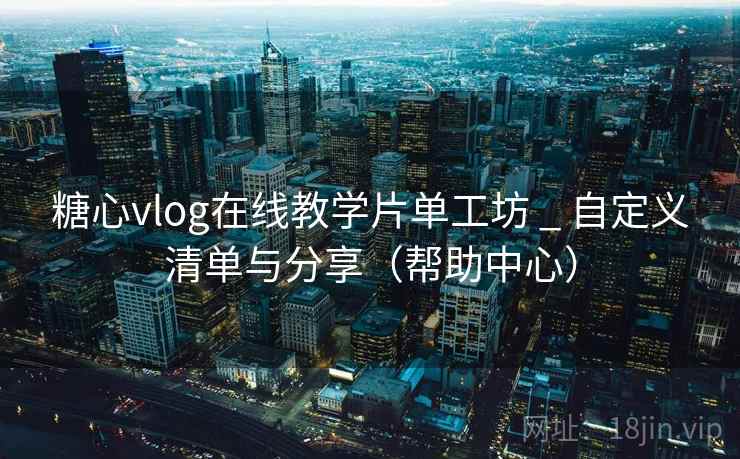 糖心vlog在线教学片单工坊 _ 自定义清单与分享（帮助中心）