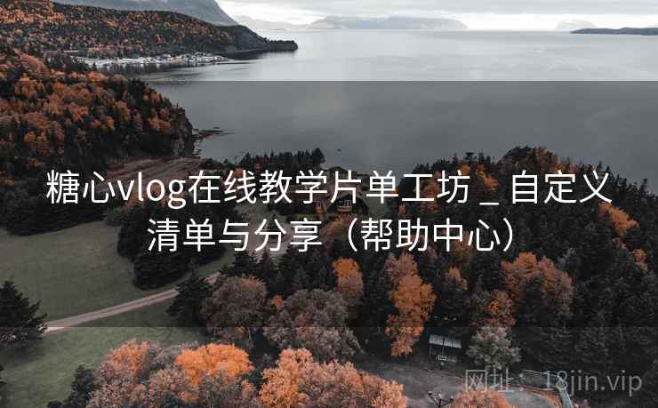 糖心vlog在线教学片单工坊 _ 自定义清单与分享（帮助中心）
