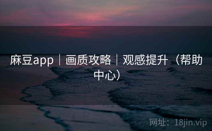 麻豆app｜画质攻略｜观感提升（帮助中心）