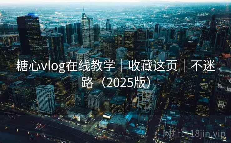 糖心vlog在线教学｜收藏这页｜不迷路（2025版）