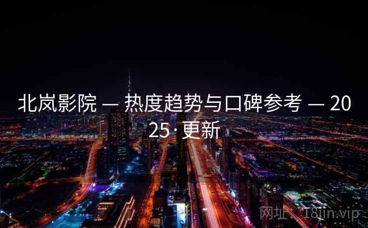 北岚影院 — 热度趋势与口碑参考 — 2025·更新