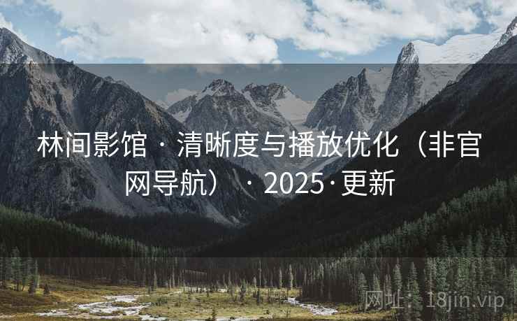 林间影馆 · 清晰度与播放优化（非官网导航） 2025·更新  第1张