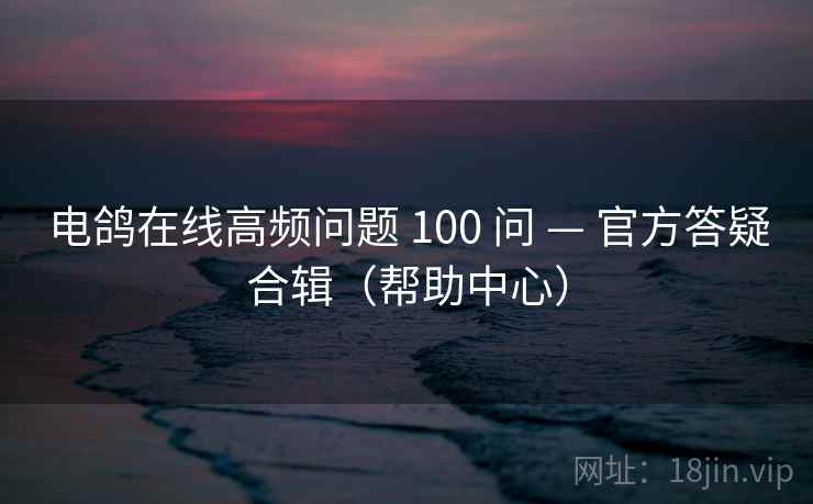 电鸽在线高频问题 100 问 — 官方答疑合辑（帮助中心）