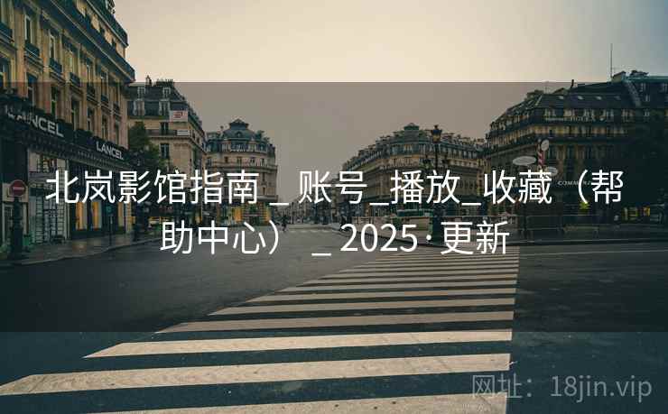 北岚影馆指南 _ 账号_播放_收藏（帮助中心） _ 2025·更新