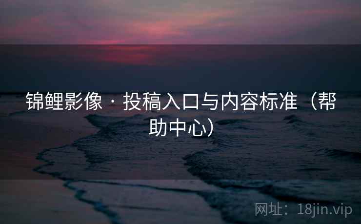 锦鲤影像 · 投稿入口与内容标准（帮助中心）  第1张