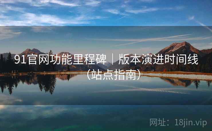 91官网功能里程碑｜版本演进时间线（站点指南）