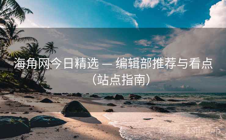 海角网今日精选 — 编辑部推荐与看点（站点指南）  第1张