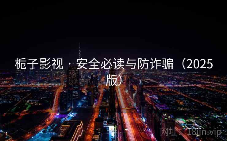 栀子影视 · 安全必读与防诈骗（2025版）