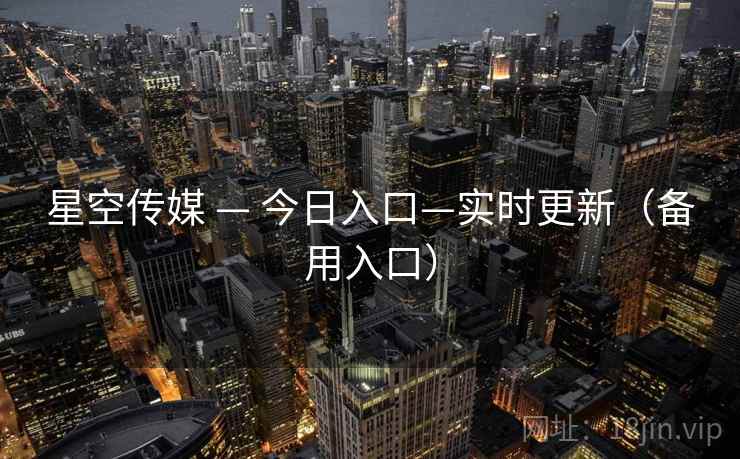 星空传媒 — 今日入口—实时更新(备用入口)