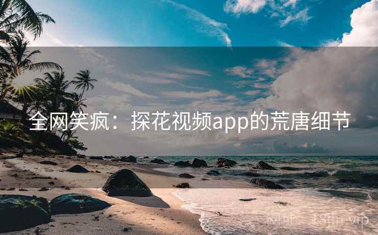 全网笑疯:探花视频app的荒唐细节