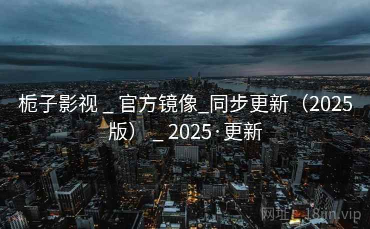 栀子影视 _ 官方镜像_同步更新(2025版) _ 2025·更新