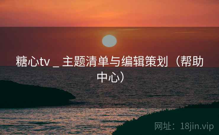 糖心tv _ 主题清单与编辑策划（帮助中心）  第2张