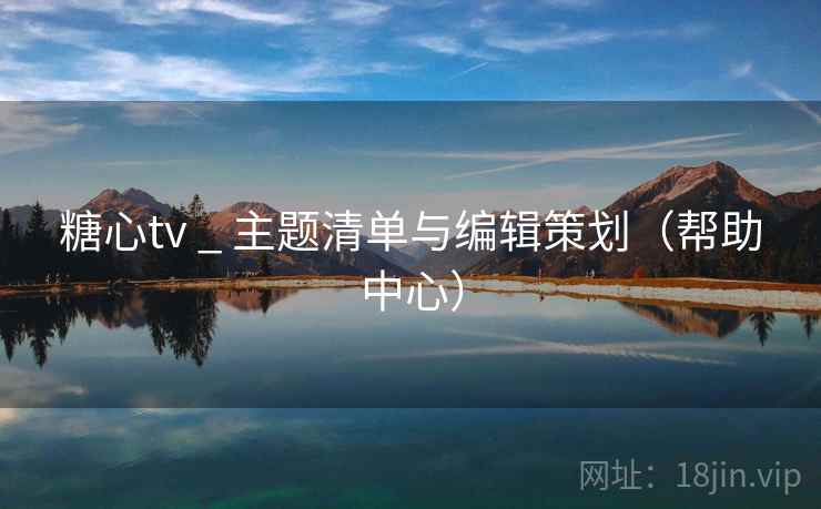 糖心tv _ 主题清单与编辑策划（帮助中心）  第1张