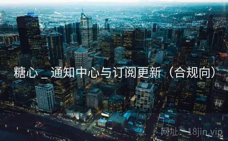 糖心 _ 通知中心与订阅更新（合规向）