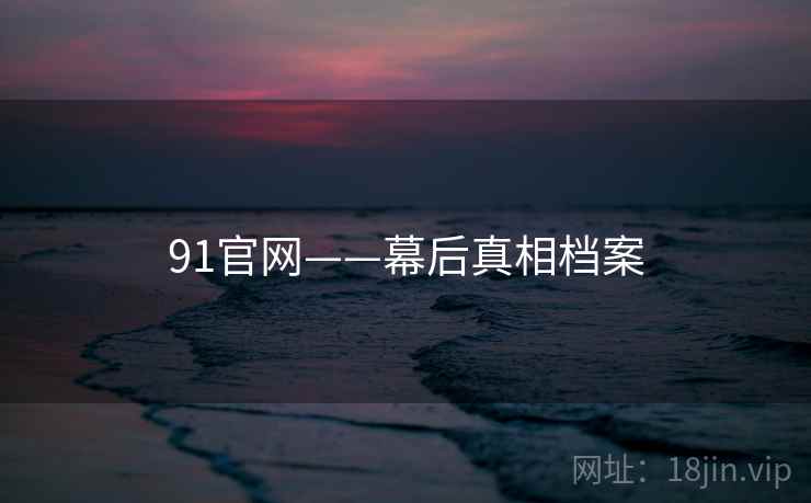 91官网——幕后真相档案