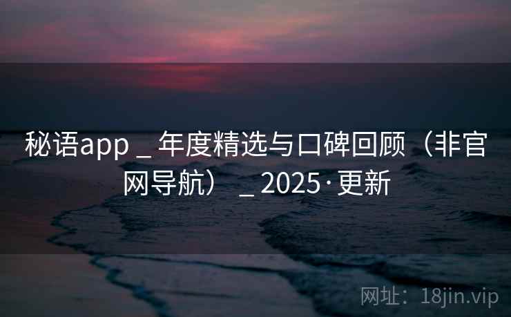 秘语app _ 年度精选与口碑回顾（非官网导航） _ 2025·更新