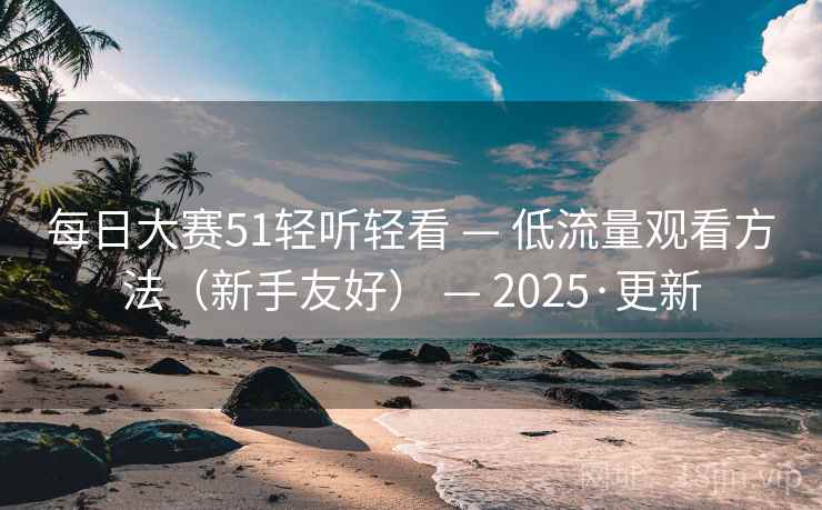 每日大赛51轻听轻看 — 低流量观看方法（新手友好） — 2025·更新