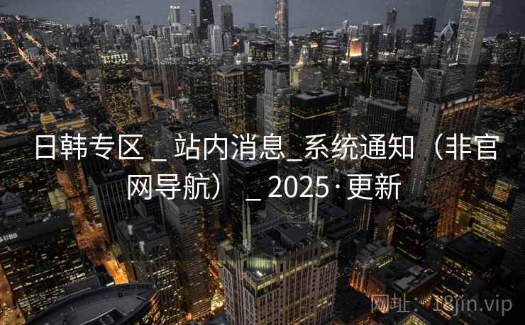 日韩专区 _ 站内消息_系统通知（非官网导航） _ 2025·更新
