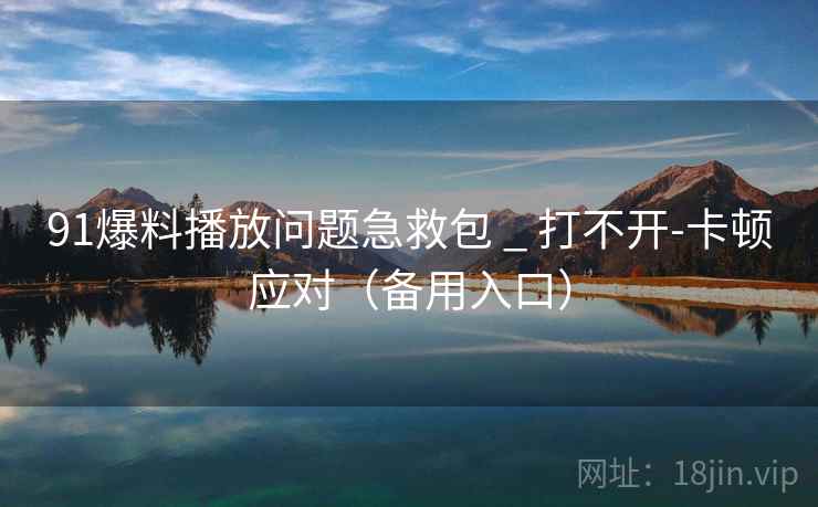 91爆料播放问题急救包 _ 打不开-卡顿应对（备用入口）