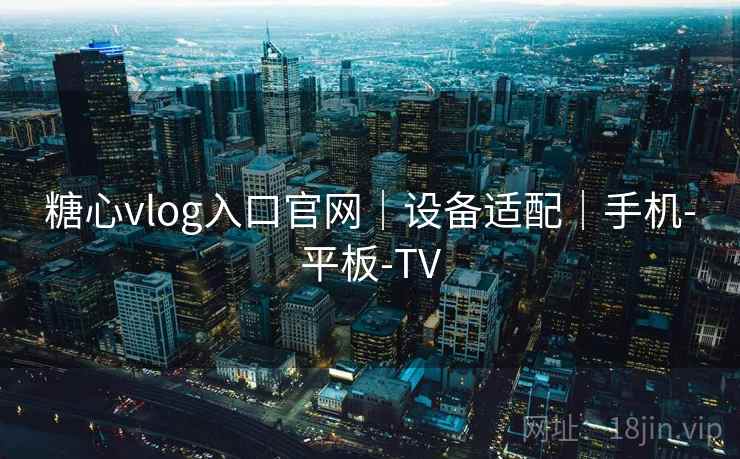 糖心vlog入口官网｜设备适配｜手机-平板-TV