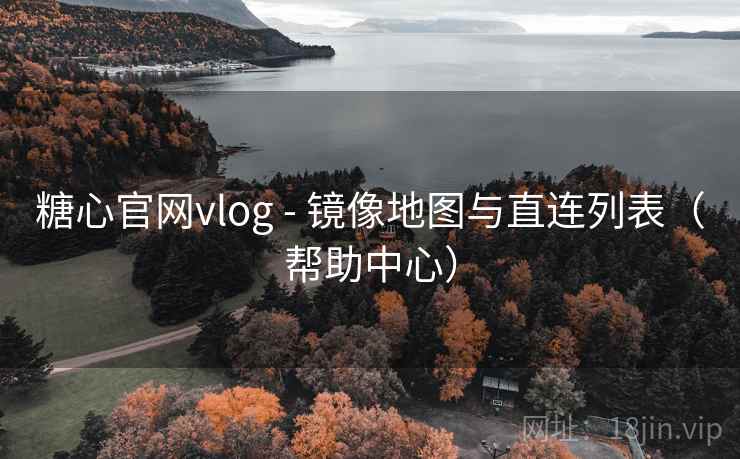 糖心官网vlog - 镜像地图与直连列表（帮助中心）