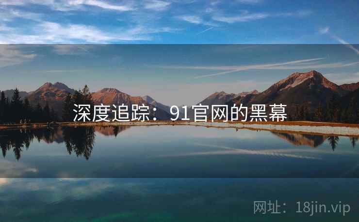 深度追踪：91官网的黑幕